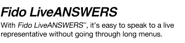 With Fido LiveANSWERS, it’s easy to speak to a live representative without going through long menus.